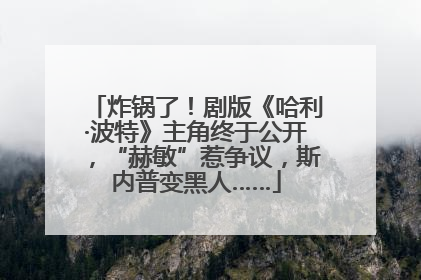炸锅了！剧版《哈利·波特》主角终于公开，“赫敏”惹争议，斯内普变黑人……